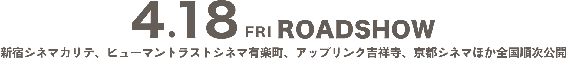 4.18 FRI ROADSHOW
新宿シネマカリテ、ヒューマントラストシネマ有楽町、アップリンク吉祥寺、京都シネマほか全国順次公開