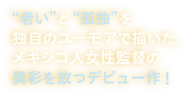 “老い”と“孤独”を独自のユーモアで描いた、メキシコ人女性監督の異彩を放つデビュー作!