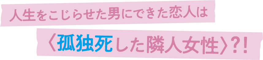 人生をこじらせた男にできた恋人は〈孤独死した隣人女性〉?!