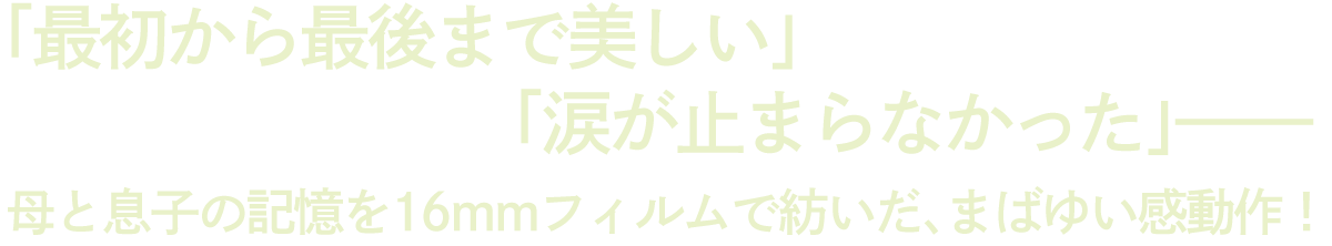 「最初から最後まで美しい」「涙が止まらなかった」——
母と息子の記憶を16mmフィルムで紡いだ、まばゆい感動作！